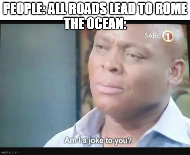 This saying doesn't rlly make sense in the modern day (if it ever did, which I can only assume it did if people said it lol) | PEOPLE: ALL ROADS LEAD TO ROME
THE OCEAN: | image tagged in am i a joke to you,rome,sayings | made w/ Imgflip meme maker