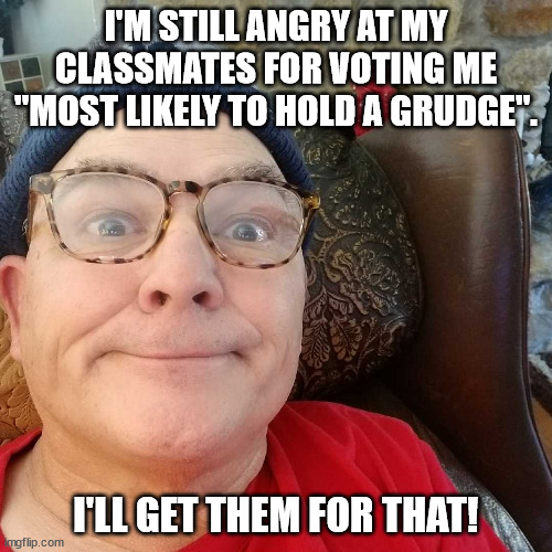 Durl Earl | I'M STILL ANGRY AT MY CLASSMATES FOR VOTING ME "MOST LIKELY TO HOLD A GRUDGE". I'LL GET THEM FOR THAT! | image tagged in durl earl | made w/ Imgflip meme maker