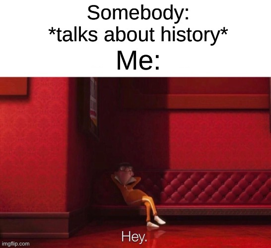 Vector: Hey | Somebody: *talks about history*; Me: | image tagged in vector hey | made w/ Imgflip meme maker