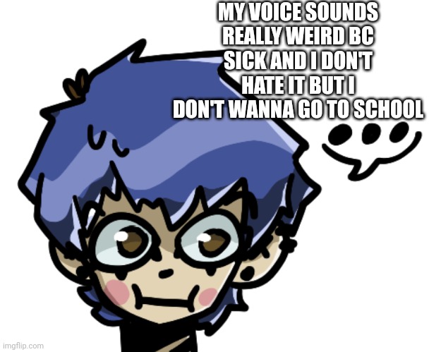 Yk the rumbling noise it does when you do a low note? It's doing that all the time | MY VOICE SOUNDS REALLY WEIRD BC SICK AND I DON'T HATE IT BUT I DON'T WANNA GO TO SCHOOL | made w/ Imgflip meme maker