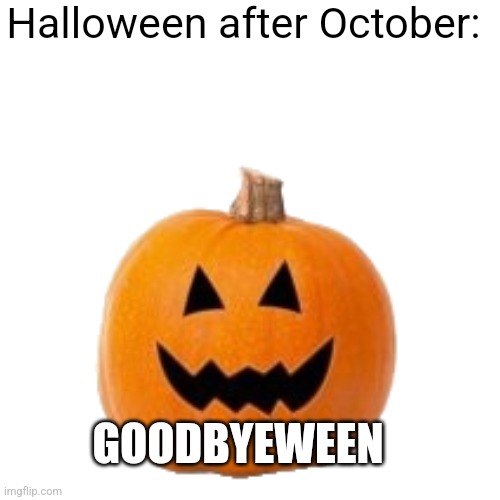 A | Halloween after October:; GOODBYEWEEN | image tagged in funny | made w/ Imgflip meme maker