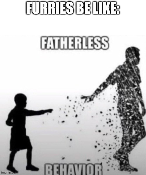 Fatherless Behavior | FURRIES BE LIKE: | image tagged in fatherless behavior | made w/ Imgflip meme maker