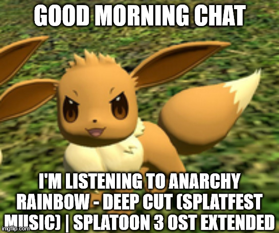 evil eevee | GOOD MORNING CHAT; I'M LISTENING TO ANARCHY RAINBOW - DEEP CUT (SPLATFEST MUSIC) | SPLATOON 3 OST EXTENDED | image tagged in evil eevee | made w/ Imgflip meme maker