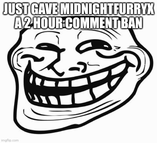 It was just some tomfoolery | JUST GAVE MIDNIGHTFURRYX A 2 HOUR COMMENT BAN | image tagged in trollface | made w/ Imgflip meme maker