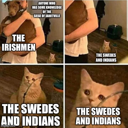 Sad Cat Holding Dog | ANYONE WHO HAS SOME KNOWLEDGE OF THE SIEGE OF JADOTVILLE; THE IRISHMEN; THE SWEDES AND INDIANS; THE SWEDES AND INDIANS; THE SWEDES AND INDIANS | image tagged in sad cat holding dog | made w/ Imgflip meme maker