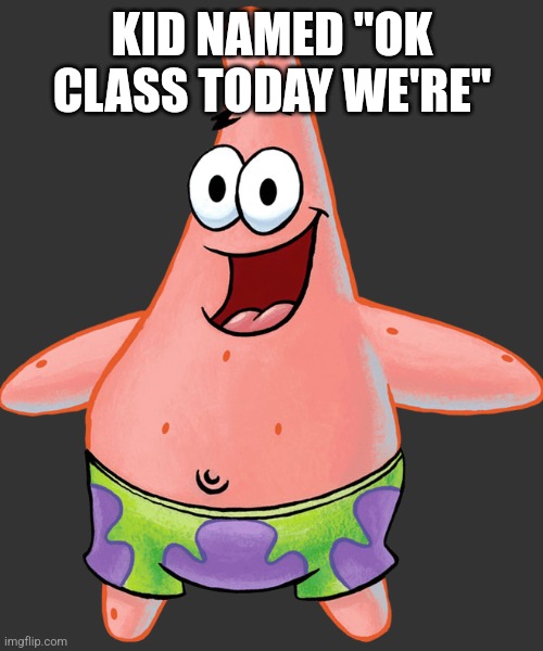 Patrick Star | KID NAMED "OK CLASS TODAY WE'RE" | image tagged in patrick star | made w/ Imgflip meme maker