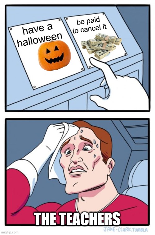 Two Buttons Meme | be paid to cancel it; have a halloween; THE TEACHERS | image tagged in memes,two buttons | made w/ Imgflip meme maker