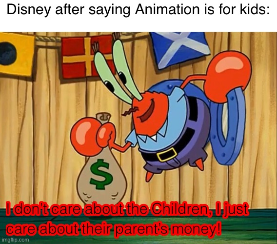 Mr Krabs doesn’t care about the children | Disney after saying Animation is for kids: | image tagged in mr krabs doesn t care about the children,spongebob,disney,memes | made w/ Imgflip meme maker