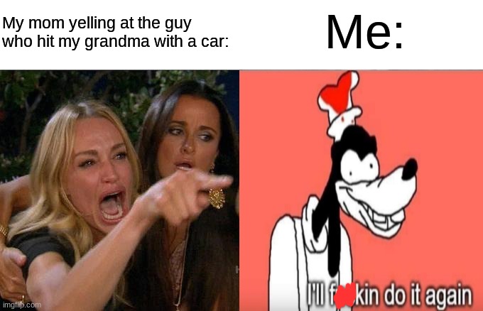 Kill +100p | My mom yelling at the guy who hit my grandma with a car:; Me: | image tagged in do it again,car,yeah she was already dead when i found here | made w/ Imgflip meme maker