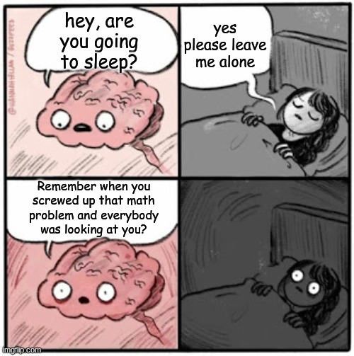 can anyone relate? | yes please leave me alone; hey, are you going to sleep? Remember when you screwed up that math problem and everybody was looking at you? | image tagged in brain before sleep | made w/ Imgflip meme maker