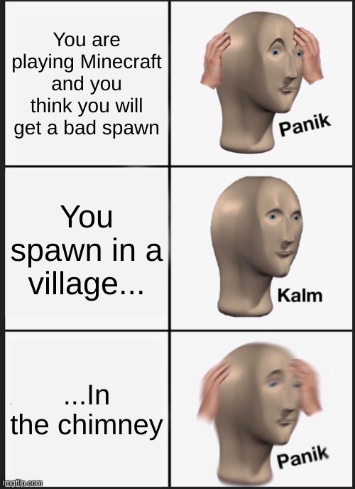 Panik Kalm Panik Meme | You are playing Minecraft and you think you will get a bad spawn; You spawn in a village... ...In the chimney | image tagged in memes,panik kalm panik | made w/ Imgflip meme maker