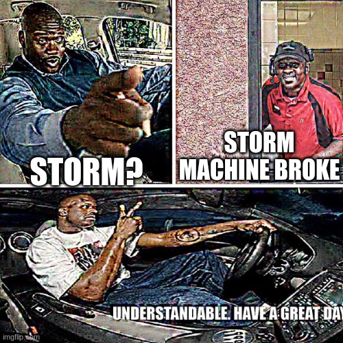 Understandable, have a great day | STORM MACHINE BROKE; STORM? | image tagged in understandable have a great day | made w/ Imgflip meme maker