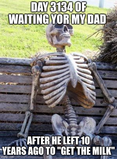 Waiting Skeleton | DAY 3134 OF WAITING YOR MY DAD; AFTER HE LEFT 10 YEARS AGO TO "GET THE MILK" | image tagged in memes,waiting skeleton | made w/ Imgflip meme maker