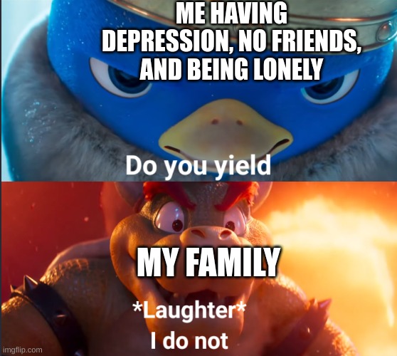 Do you yield? | ME HAVING DEPRESSION, NO FRIENDS, AND BEING LONELY; MY FAMILY | image tagged in do you yield,depression,depression sadness hurt pain anxiety,socially awesome awkward penguin,family,bowser | made w/ Imgflip meme maker