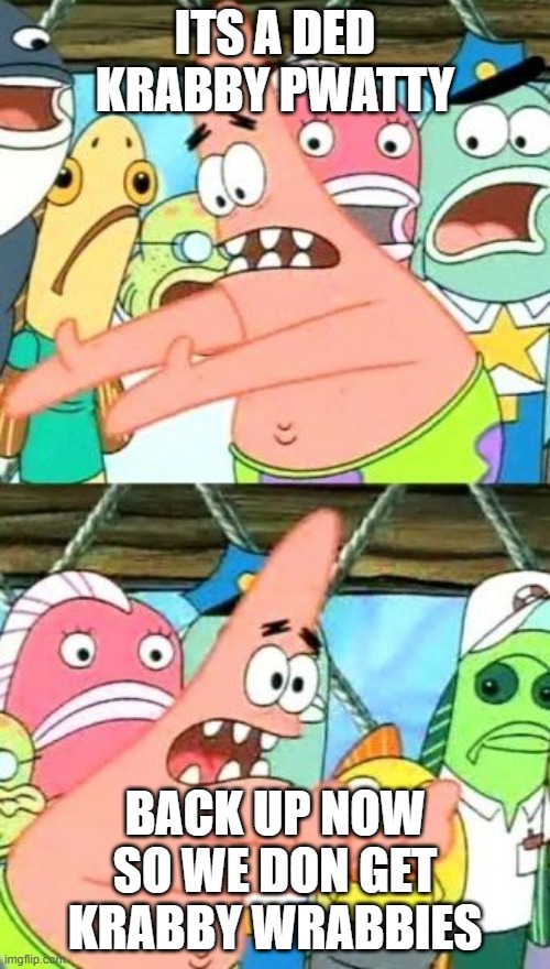 Put It Somewhere Else Patrick | ITS A DED KRABBY PWATTY; BACK UP NOW SO WE DON GET KRABBY WRABBIES | image tagged in memes,put it somewhere else patrick | made w/ Imgflip meme maker