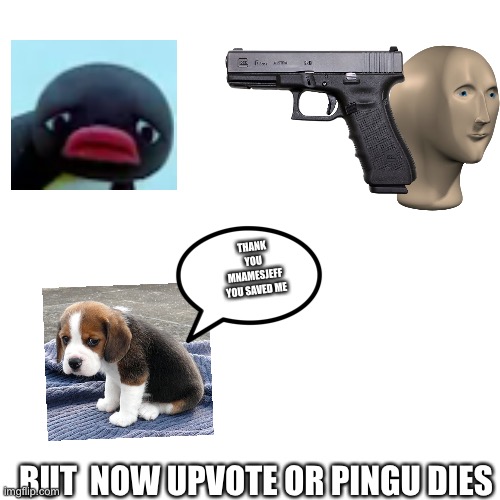 Pingu will die if this doesn’t get 10 upvotes and 2 comments | THANK YOU MNAMESJEFF YOU SAVED ME; BUT  NOW UPVOTE OR PINGU DIES | image tagged in memes,blank transparent square | made w/ Imgflip meme maker