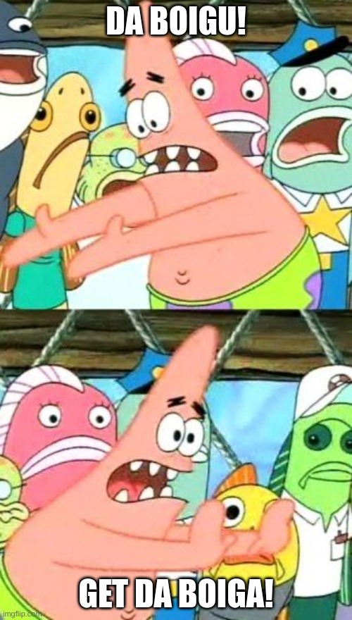 Put It Somewhere Else Patrick | DA BOIGU! GET DA BOIGA! | image tagged in memes,put it somewhere else patrick | made w/ Imgflip meme maker