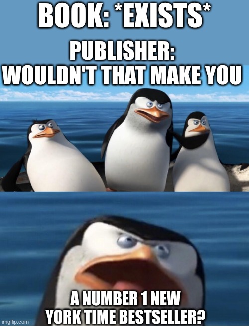 True | BOOK: *EXISTS*; PUBLISHER: WOULDN'T THAT MAKE YOU; A NUMBER 1 NEW YORK TIME BESTSELLER? | image tagged in wouldn't that make you | made w/ Imgflip meme maker