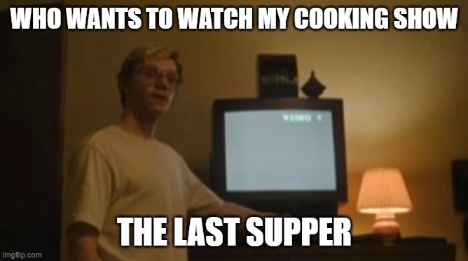 Jeffrey Dahmer tv | WHO WANTS TO WATCH MY COOKING SHOW; THE LAST SUPPER | image tagged in jeffrey dahmer tv | made w/ Imgflip meme maker