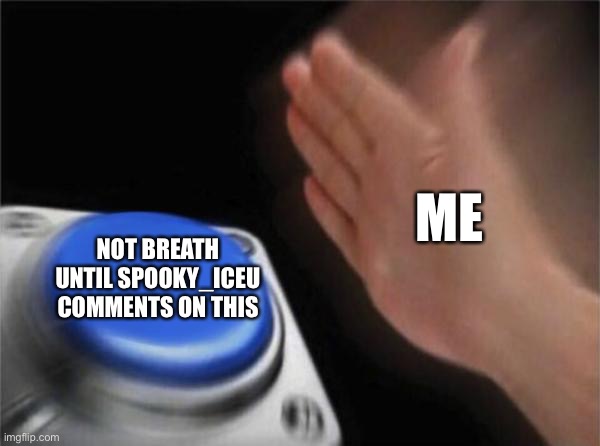 Pls pls iceu I’m begging | ME; NOT BREATH UNTIL SPOOKY_ICEU COMMENTS ON THIS | image tagged in memes,blank nut button | made w/ Imgflip meme maker