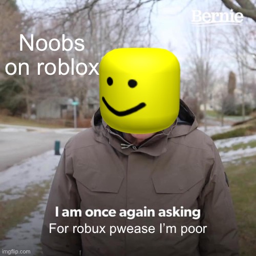 Noobs be like | Noobs on roblox; For robux pwease I’m poor | image tagged in memes,bernie i am once again asking for your support | made w/ Imgflip meme maker