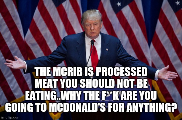 Donald Trump | THE MCRIB IS PROCESSED MEAT YOU SHOULD NOT BE EATING..WHY THE F**K ARE YOU GOING TO MCDONALD'S FOR ANYTHING? | image tagged in donald trump | made w/ Imgflip meme maker