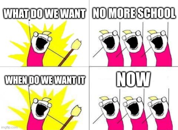 What Do We Want | WHAT DO WE WANT; NO MORE SCHOOL; NOW; WHEN DO WE WANT IT | image tagged in memes,what do we want | made w/ Imgflip meme maker
