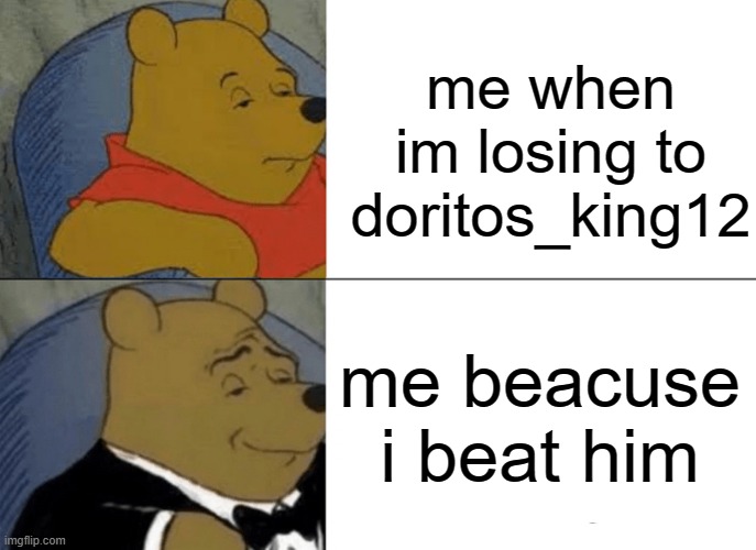 Tuxedo Winnie The Pooh | me when im losing to doritos_king12; me beacuse i beat him | image tagged in memes,tuxedo winnie the pooh | made w/ Imgflip meme maker