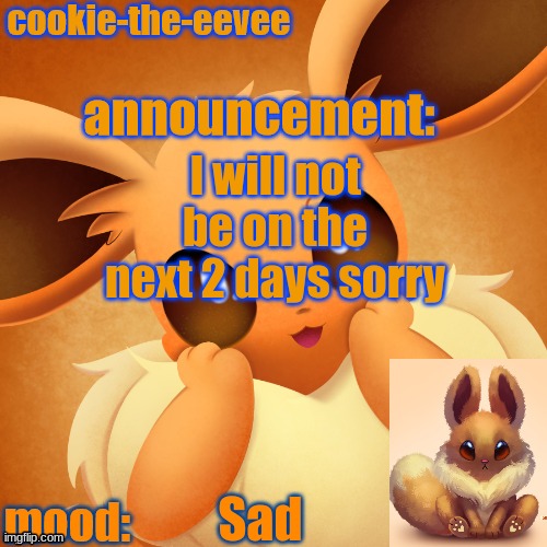 Im of the sad | I will not be on the next 2 days sorry; Sad | image tagged in cookie-the-eevee announcement temp | made w/ Imgflip meme maker