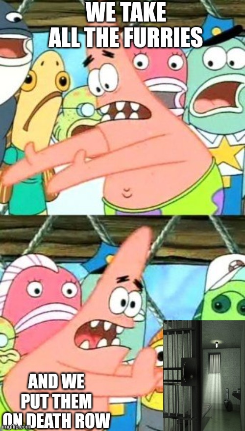 Put It Somewhere Else Patrick | WE TAKE ALL THE FURRIES; AND WE PUT THEM ON DEATH ROW | image tagged in memes,put it somewhere else patrick | made w/ Imgflip meme maker