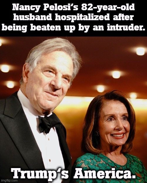 This didn't used to be a problem. Trump gave the green light to every right wing terrorist in America. | Nancy Pelosi's 82-year-old husband hospitalized after being beaten up by an intruder. Trump's America. | image tagged in nancy pelosi,assault,trump,maga,qanon,right wing | made w/ Imgflip meme maker