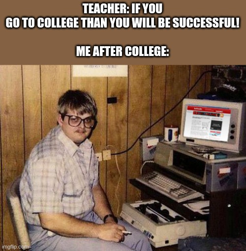 It rips you off and takes your money | TEACHER: IF YOU GO TO COLLEGE THEN YOU WILL BE SUCCESSFUL!
 
ME AFTER COLLEGE: | image tagged in memes,internet guide | made w/ Imgflip meme maker