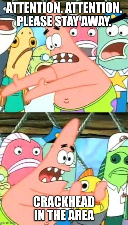 Put It Somewhere Else Patrick | ATTENTION. ATTENTION. PLEASE STAY AWAY. CRACKHEAD IN THE AREA | image tagged in memes,put it somewhere else patrick | made w/ Imgflip meme maker
