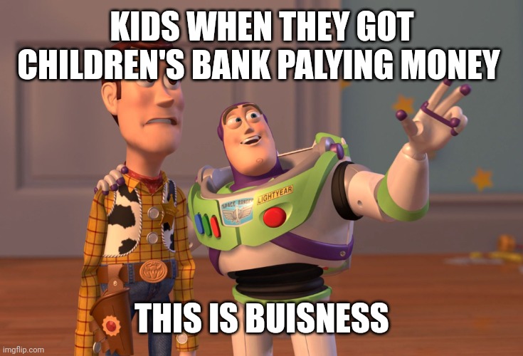 ?? money ? | KIDS WHEN THEY GOT CHILDREN'S BANK PALYING MONEY; THIS IS BUISNESS | image tagged in memes,x x everywhere | made w/ Imgflip meme maker