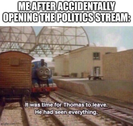 " Haha yea i totally agree * jumps out the fracking window * " | ME AFTER ACCIDENTALLY OPENING THE POLITICS STREAM: | image tagged in it was time for thomas to leave he had seen everything | made w/ Imgflip meme maker