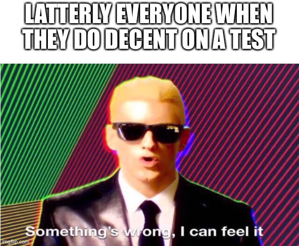 Eminem is a god | LATTERLY EVERYONE WHEN THEY DO DECENT ON A TEST | image tagged in something s wrong | made w/ Imgflip meme maker