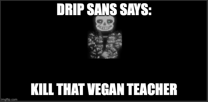 Sans drip | DRIP SANS SAYS: KILL THAT VEGAN TEACHER | image tagged in sans drip | made w/ Imgflip meme maker