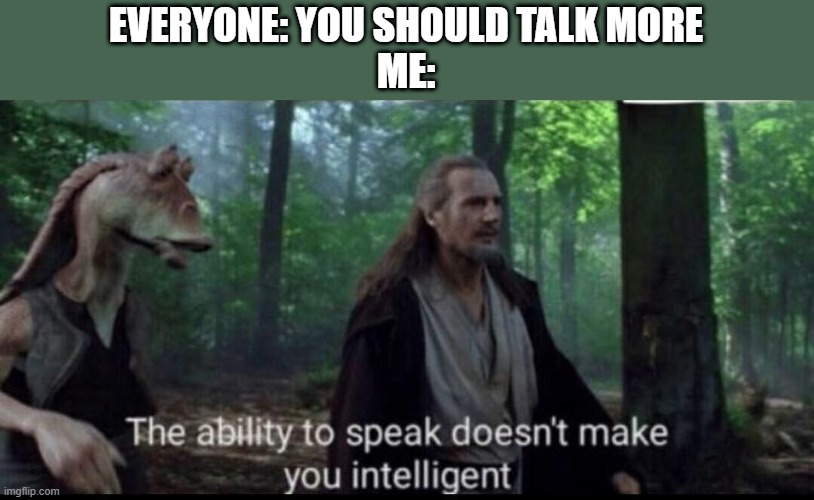 Relatable To Me | EVERYONE: YOU SHOULD TALK MORE
ME: | image tagged in the ability to speak doesn't make you intelligent,star wars,jar jar binks,quiet kid,school,family | made w/ Imgflip meme maker