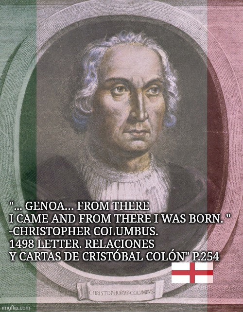 Columbus was born in Genoa, Italy. Anything else is just conspiracy theory. | "... GENOA… FROM THERE I CAME AND FROM THERE I WAS BORN. " 
-CHRISTOPHER COLUMBUS. 1498 LETTER. RELACIONES Y CARTAS DE CRISTÓBAL COLÓN" P.254 | image tagged in change my mind,genoa,italy,christopher columbus,no conspiracy theory | made w/ Imgflip meme maker
