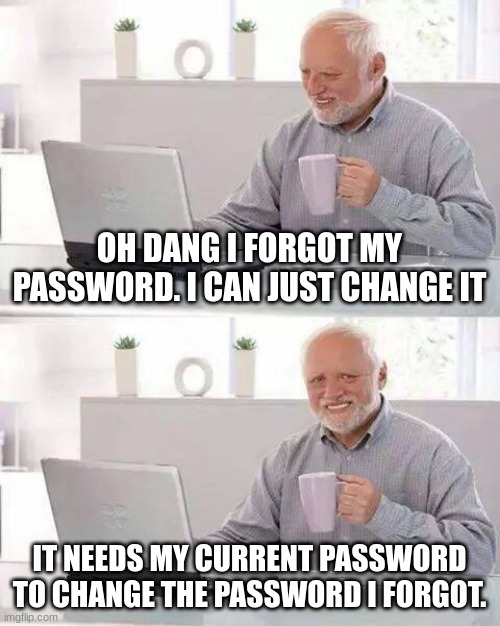 why??! | OH DANG I FORGOT MY PASSWORD. I CAN JUST CHANGE IT; IT NEEDS MY CURRENT PASSWORD TO CHANGE THE PASSWORD I FORGOT. | image tagged in memes,hide the pain harold | made w/ Imgflip meme maker