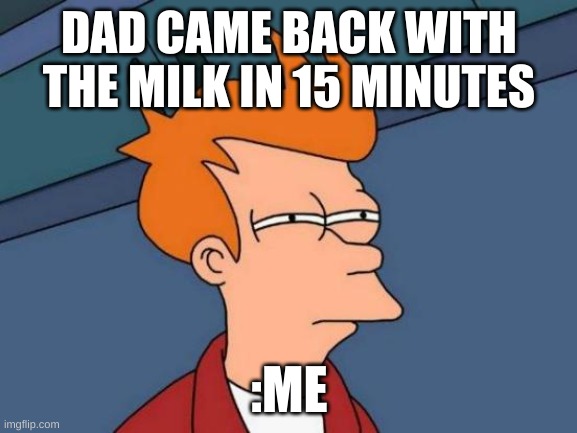Futurama Fry | DAD CAME BACK WITH THE MILK IN 15 MINUTES; :ME | image tagged in memes,futurama fry | made w/ Imgflip meme maker