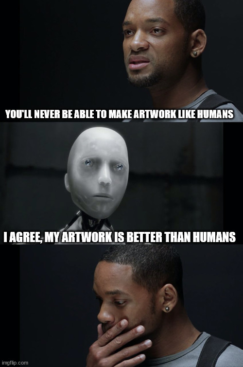 I Robot Will Smith | YOU'LL NEVER BE ABLE TO MAKE ARTWORK LIKE HUMANS; I AGREE, MY ARTWORK IS BETTER THAN HUMANS | image tagged in i robot will smith | made w/ Imgflip meme maker