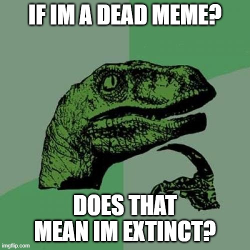 Philosoraptor | IF IM A DEAD MEME? DOES THAT MEAN IM EXTINCT? | image tagged in memes,philosoraptor | made w/ Imgflip meme maker