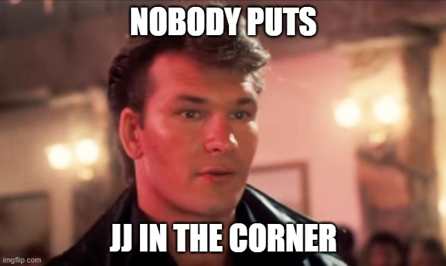 Nobody puts baby in a corner | NOBODY PUTS; JJ IN THE CORNER | image tagged in nobody puts baby in a corner | made w/ Imgflip meme maker