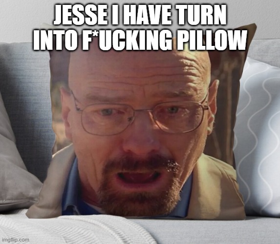 yo walter white what the? | JESSE I HAVE TURN INTO F*UCKING PILLOW | image tagged in breaking bad,oh dear,help,cursed image | made w/ Imgflip meme maker