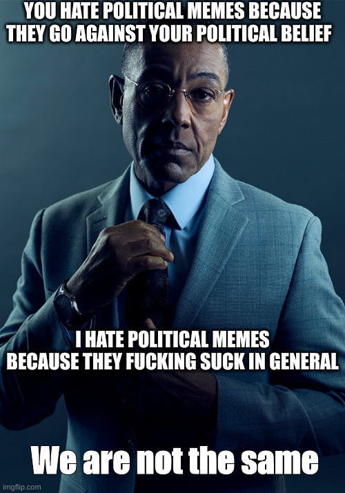 We are not the same | YOU HATE POLITICAL MEMES BECAUSE THEY GO AGAINST YOUR POLITICAL BELIEF; I HATE POLITICAL MEMES BECAUSE THEY FUCKING SUCK IN GENERAL; We are not the same | image tagged in gus fring we are not the same,breaking bad | made w/ Imgflip meme maker