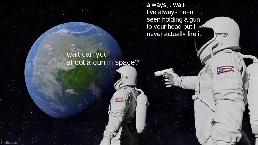 100000000000 upvotes and im trying it. | always... wait I've always been seen holding a gun to your head but i never actually fire it. wait can you shoot a gun in space? | image tagged in memes,always has been | made w/ Imgflip meme maker