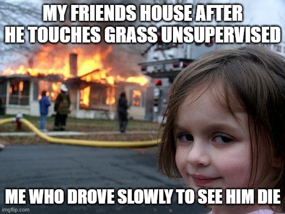 Disaster Girl | MY FRIENDS HOUSE AFTER HE TOUCHES GRASS UNSUPERVISED; ME WHO DROVE SLOWLY TO SEE HIM DIE | image tagged in memes,disaster girl | made w/ Imgflip meme maker