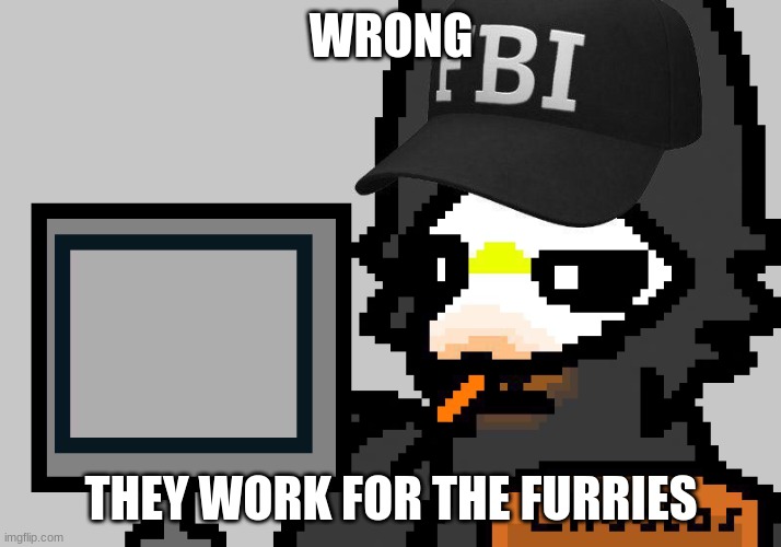 FBI Puro | WRONG THEY WORK FOR THE FURRIES | image tagged in fbi puro | made w/ Imgflip meme maker