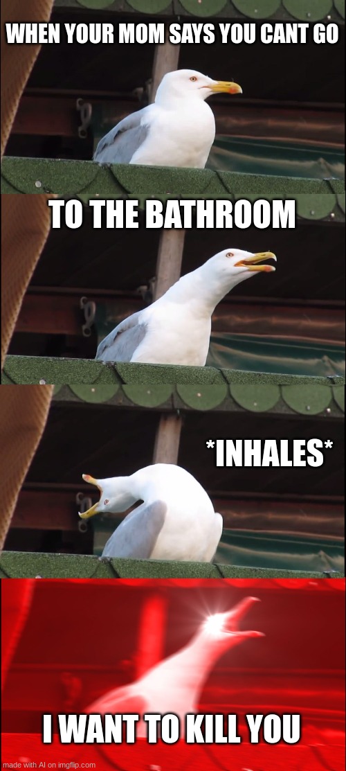 Inhaling Seagull Meme | WHEN YOUR MOM SAYS YOU CANT GO; TO THE BATHROOM; *INHALES*; I WANT TO KILL YOU | image tagged in memes,inhaling seagull | made w/ Imgflip meme maker